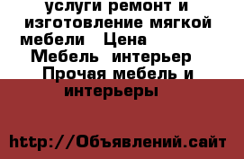 услуги,ремонт и изготовление мягкой мебели › Цена ­ 1 111 -  Мебель, интерьер » Прочая мебель и интерьеры   